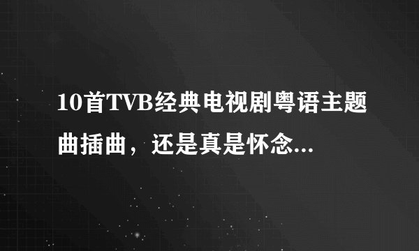 10首TVB经典电视剧粤语主题曲插曲，还是真是怀念小时候的旋律