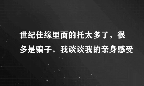 世纪佳缘里面的托太多了，很多是骗子，我谈谈我的亲身感受