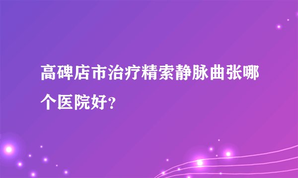高碑店市治疗精索静脉曲张哪个医院好？
