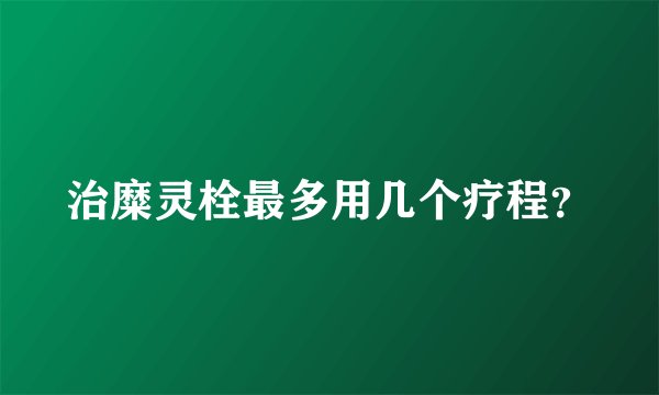 治糜灵栓最多用几个疗程？