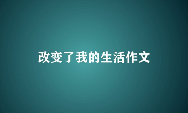改变了我的生活作文