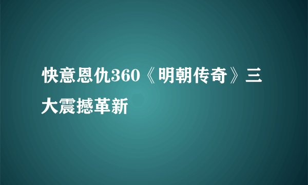 快意恩仇360《明朝传奇》三大震撼革新