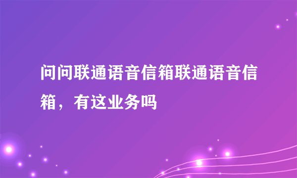 问问联通语音信箱联通语音信箱，有这业务吗