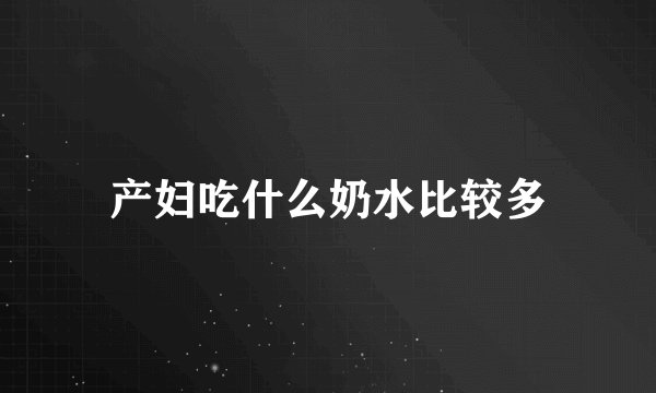 产妇吃什么奶水比较多