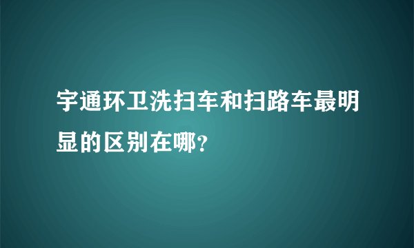 宇通环卫洗扫车和扫路车最明显的区别在哪？