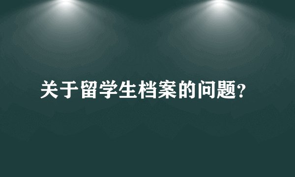 关于留学生档案的问题？