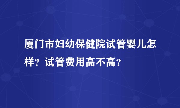 厦门市妇幼保健院试管婴儿怎样？试管费用高不高？