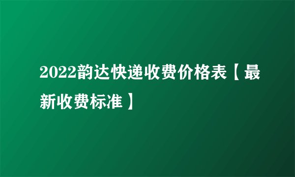 2022韵达快递收费价格表【最新收费标准】