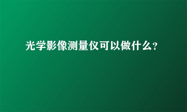 光学影像测量仪可以做什么？