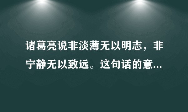 诸葛亮说非淡薄无以明志，非宁静无以致远。这句话的意思是?什么是“淡薄”?怎样才能“宁静”？