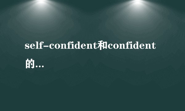 self-confident和confident的区别 两者有什么区别,分别在什么情况使用?