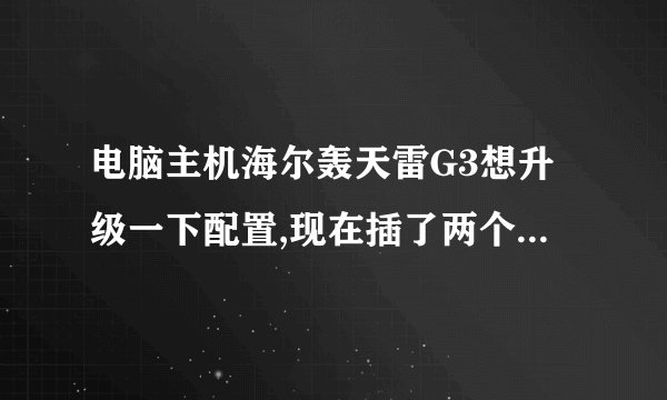 电脑主机海尔轰天雷G3想升级一下配置,现在插了两个2G的内存能兼容,也从新做了系统,可还是卡,想