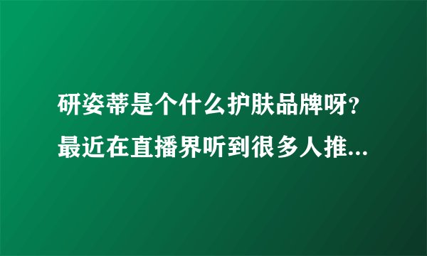 研姿蒂是个什么护肤品牌呀？最近在直播界听到很多人推荐他们呢