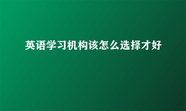英语学习机构该怎么选择才好