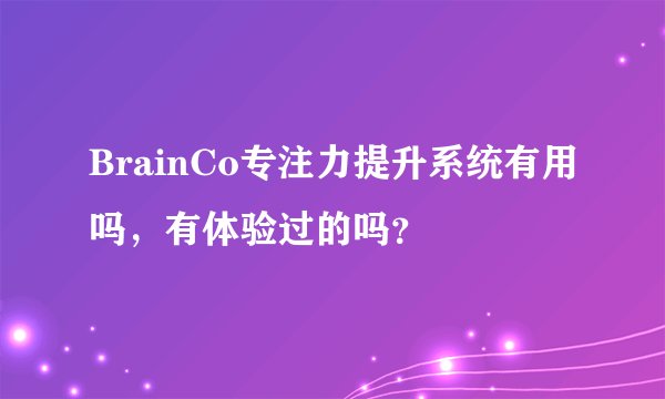 BrainCo专注力提升系统有用吗，有体验过的吗？