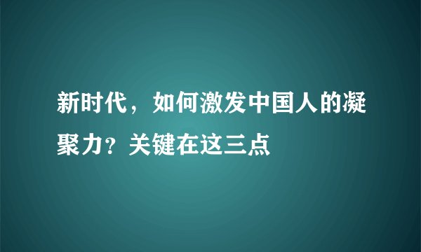 新时代，如何激发中国人的凝聚力？关键在这三点