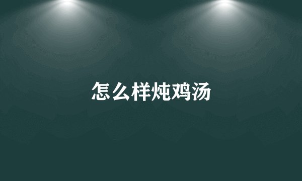 怎么样炖鸡汤