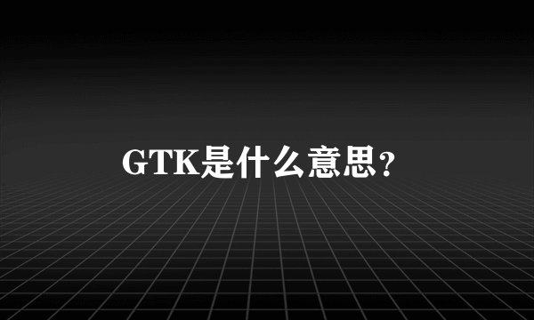 GTK是什么意思？