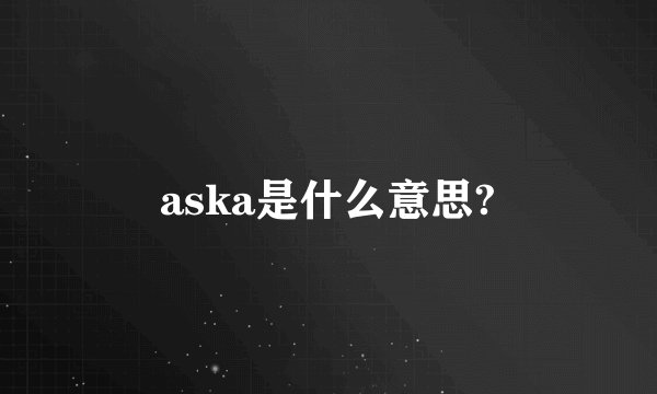 aska是什么意思?