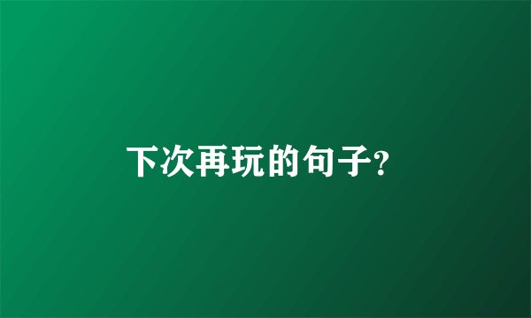下次再玩的句子？