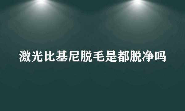 激光比基尼脱毛是都脱净吗