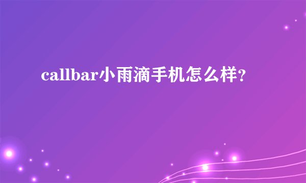 callbar小雨滴手机怎么样？