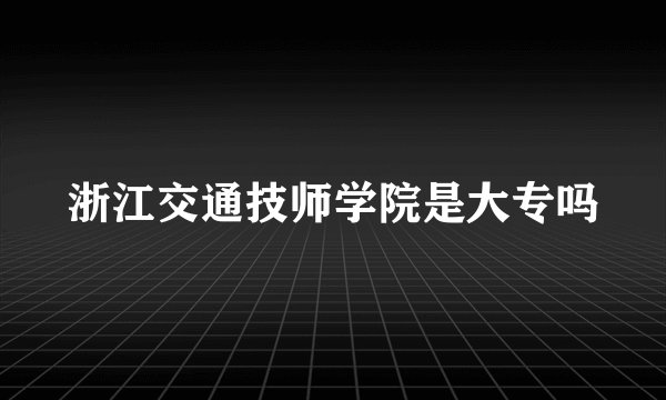 浙江交通技师学院是大专吗