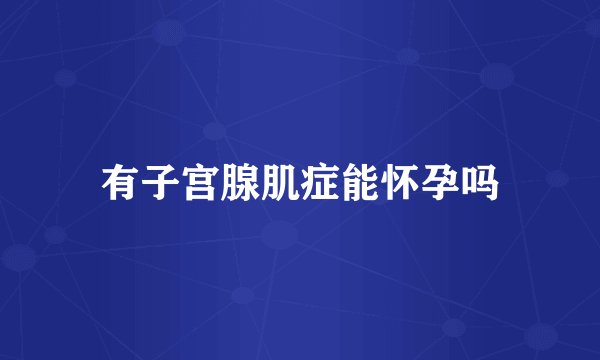 有子宫腺肌症能怀孕吗
