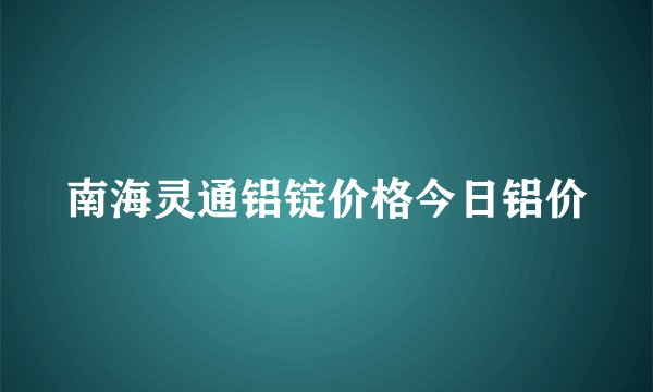 南海灵通铝锭价格今日铝价