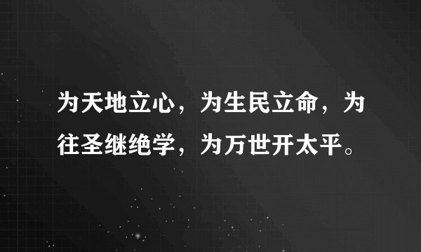 为天地立心，为生民立命，为往圣继绝学，为万世开太平。