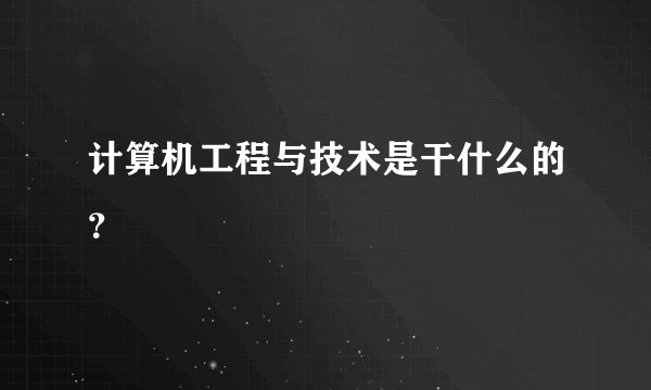 计算机工程与技术是干什么的？