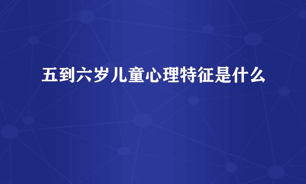 五到六岁儿童心理特征是什么