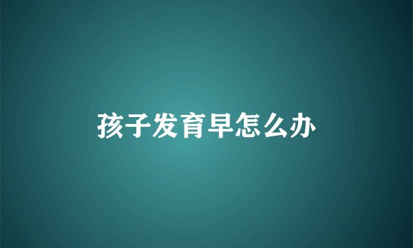 孩子发育早怎么办