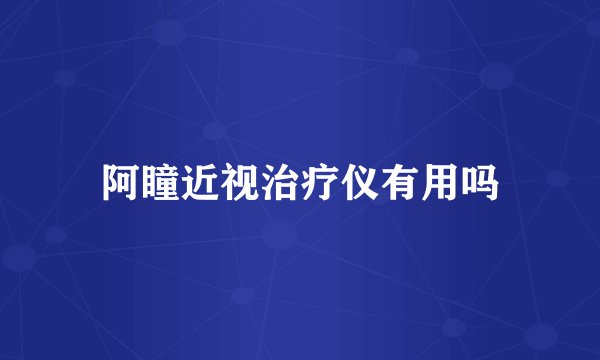 阿瞳近视治疗仪有用吗