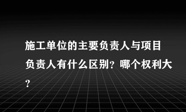 施工单位的主要负责人与项目负责人有什么区别？哪个权利大？