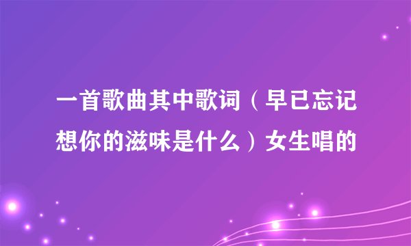 一首歌曲其中歌词（早已忘记想你的滋味是什么）女生唱的