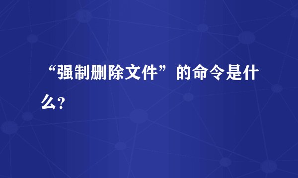 “强制删除文件”的命令是什么？