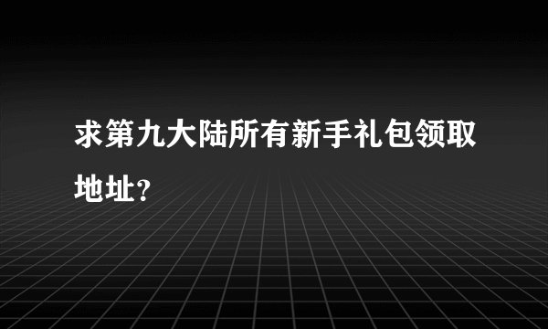 求第九大陆所有新手礼包领取地址？