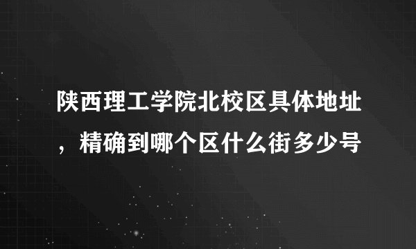 陕西理工学院北校区具体地址，精确到哪个区什么街多少号