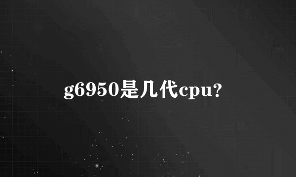g6950是几代cpu？