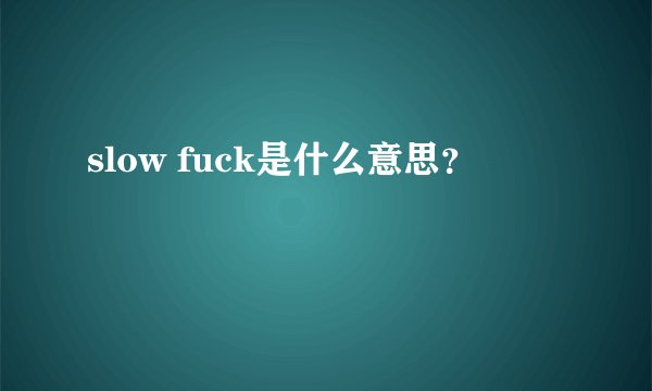slow fuck是什么意思？