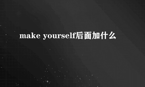 make yourself后面加什么