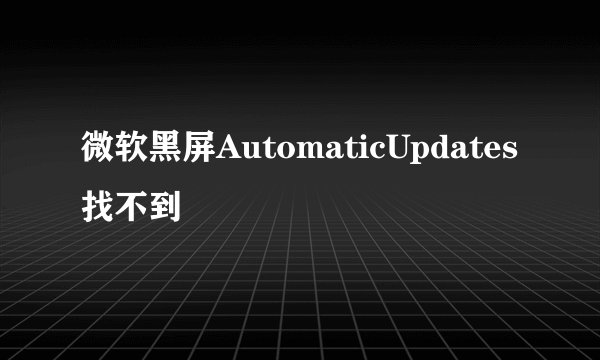 微软黑屏AutomaticUpdates找不到
