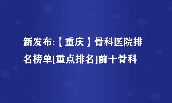 新发布:【重庆】骨科医院排名榜单[重点排名]前十骨科