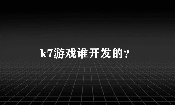 k7游戏谁开发的？