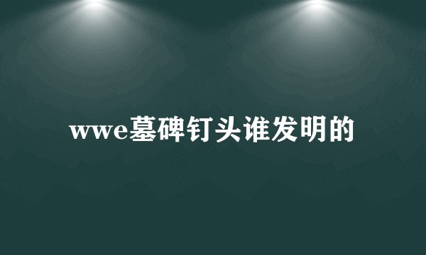 wwe墓碑钉头谁发明的