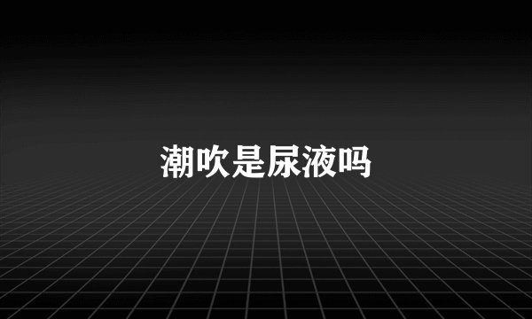 潮吹是尿液吗