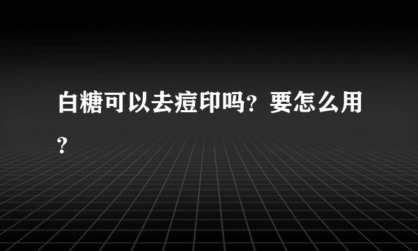 白糖可以去痘印吗？要怎么用？