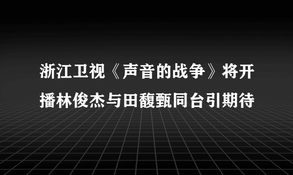 浙江卫视《声音的战争》将开播林俊杰与田馥甄同台引期待