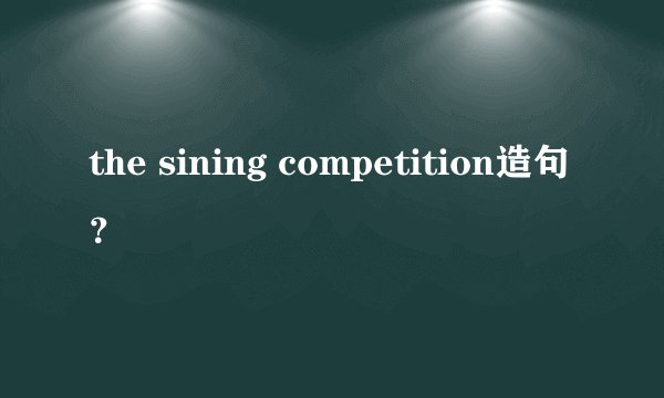 the sining competition造句？